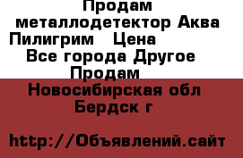 Продам металлодетектор Аква Пилигрим › Цена ­ 17 000 - Все города Другое » Продам   . Новосибирская обл.,Бердск г.